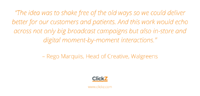 “The idea was to shake free of the old ways so we could deliver better for our customers and patients. And this work would echo across not only big broadcast campaigns but also in-store and digital moment-by-moment interactions,” Rego said.